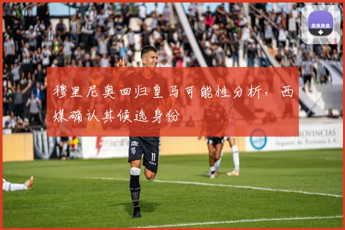 穆里尼奥回归皇马可能性分析,西媒确认其候选身份