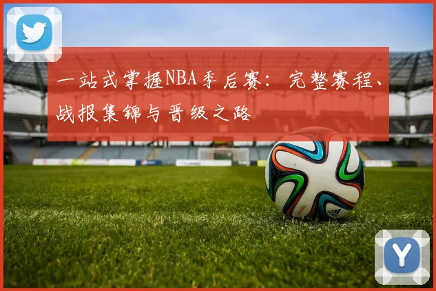 一站式掌握NBA季后赛：完整赛程、战报集锦与晋级之路