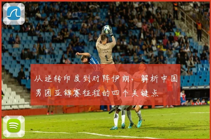 从逆转印度到对阵伊朗,解析中国男团亚锦赛征程的四个关键点