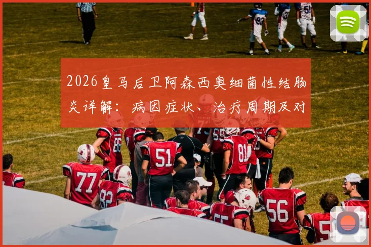 2026皇马后卫阿森西奥细菌性结肠炎详解:病因症状、治疗周期及对职业生涯影响分析