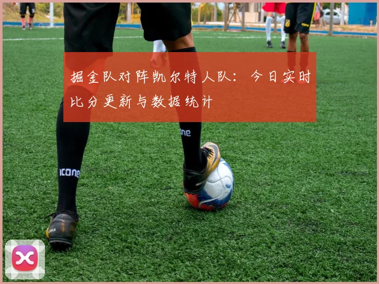 掘金队对阵凯尔特人队：今日实时比分更新与数据统计