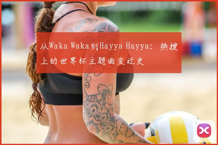 从Waka Waka到Hayya Hayya:热搜上的世界杯主题曲变迁史