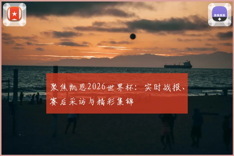聚焦凯恩2026世界杯:实时战报、赛后采访与精彩集锦