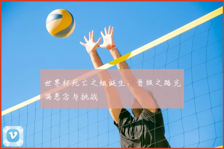 世界杯死亡之组诞生，晋级之路充满悬念与挑战