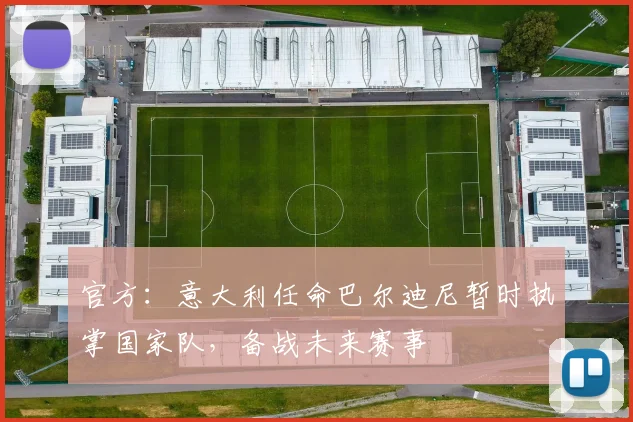 官方：意大利任命巴尔迪尼暂时执掌国家队，备战未来赛事