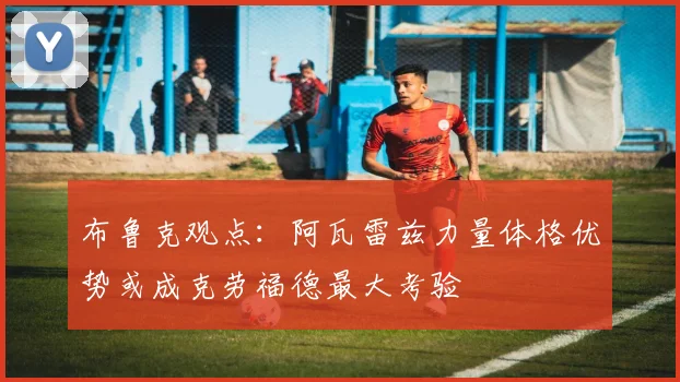 布鲁克观点:阿瓦雷兹力量体格优势或成克劳福德最大考验
