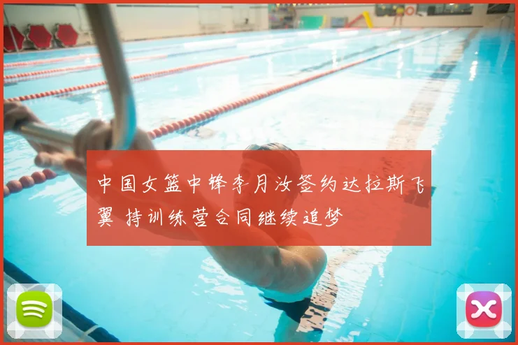 中国女篮中锋李月汝签约达拉斯飞翼 持训练营合同继续追梦