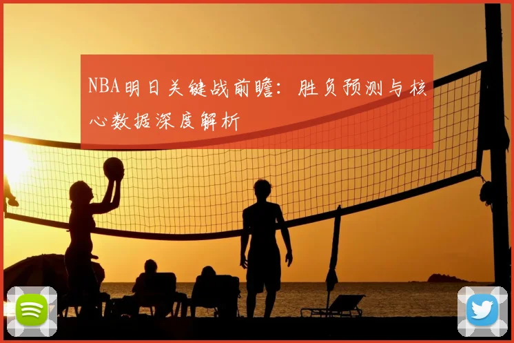NBA明日关键战前瞻:胜负预测与核心数据深度解析