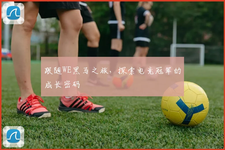 跟随WE黑马之旅,探索电竞冠军的成长密码