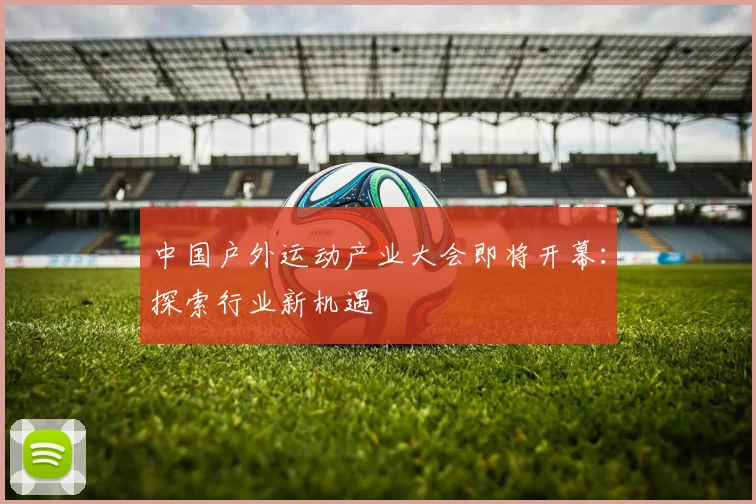 中国户外运动产业大会即将开幕:探索行业新机遇