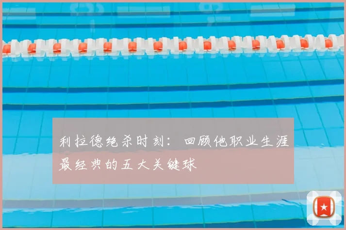 利拉德绝杀时刻：回顾他职业生涯最经典的五大关键球