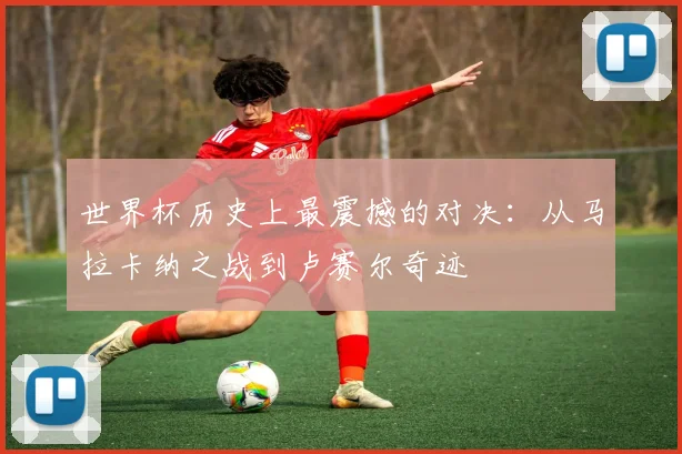 世界杯历史上最震撼的对决:从马拉卡纳之战到卢赛尔奇迹
