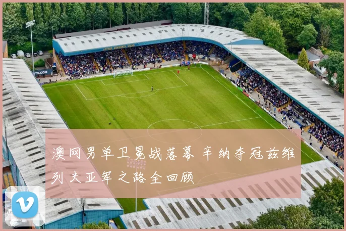 澳网男单卫冕战落幕 辛纳夺冠兹维列夫亚军之路全回顾