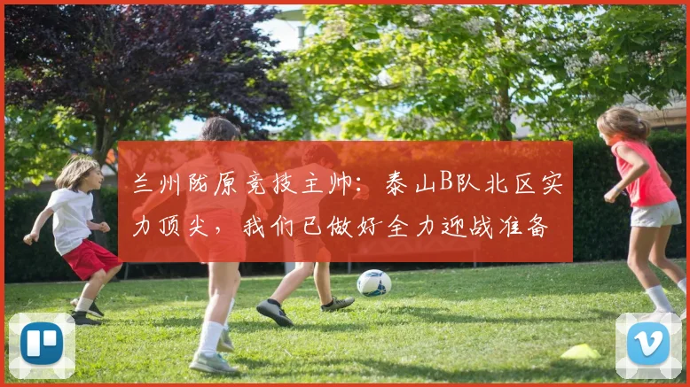 兰州陇原竞技主帅:泰山B队北区实力顶尖,我们已做好全力迎战准备