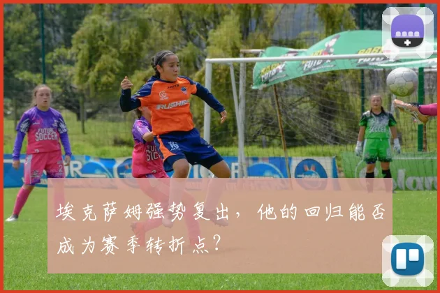 埃克萨姆强势复出,他的回归能否成为赛季转折点?