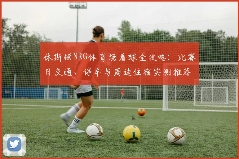 休斯顿NRG体育场看球全攻略：比赛日交通、停车与周边住宿实测推荐