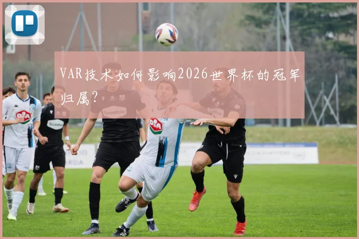 VAR技术如何影响2026世界杯的冠军归属?