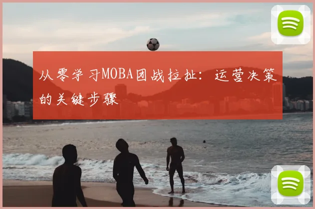 从零学习MOBA团战拉扯:运营决策的关键步骤