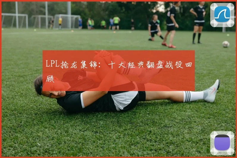 LPL抢龙集锦:十大经典翻盘战役回顾