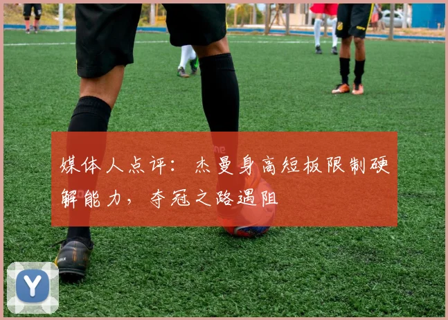 媒体人点评:杰曼身高短板限制硬解能力,夺冠之路遇阻