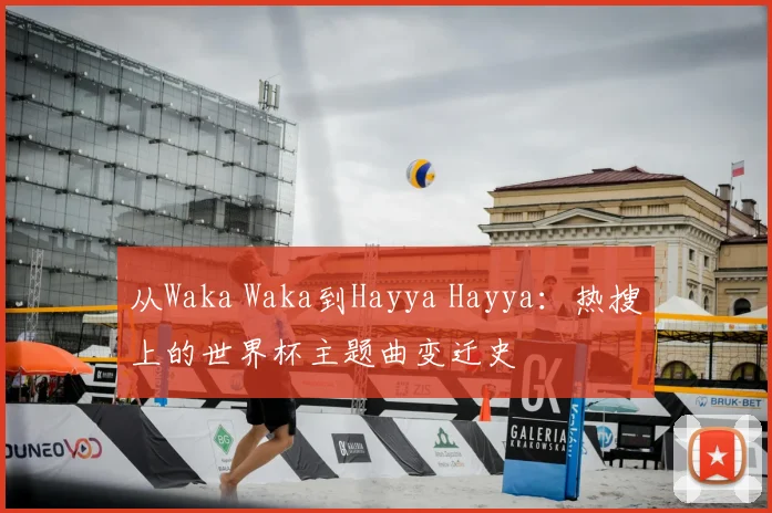 从Waka Waka到Hayya Hayya:热搜上的世界杯主题曲变迁史