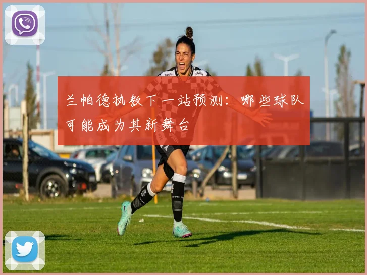 兰帕德执教下一站预测:哪些球队可能成为其新舞台