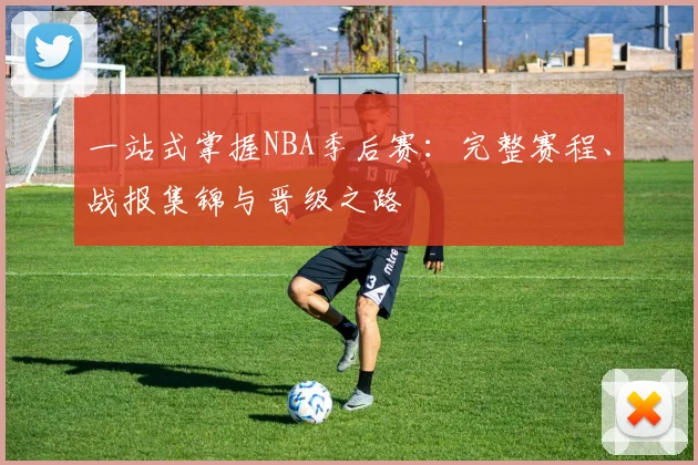 一站式掌握NBA季后赛:完整赛程、战报集锦与晋级之路