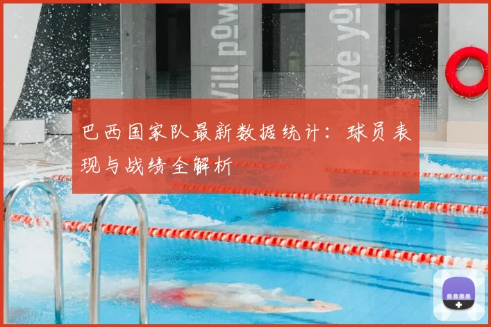 巴西国家队最新数据统计:球员表现与战绩全解析