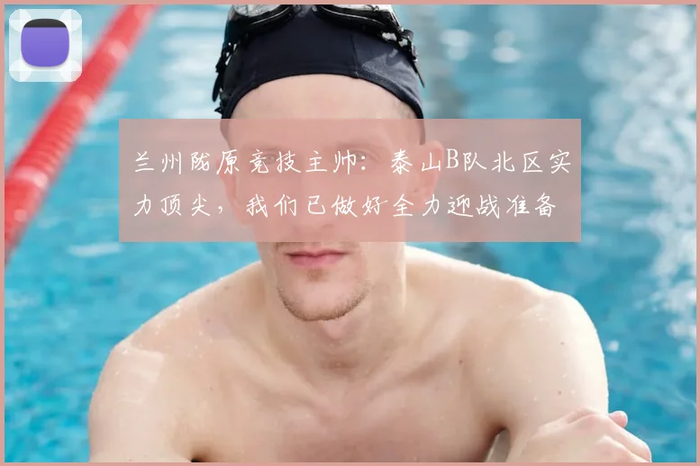 兰州陇原竞技主帅：泰山B队北区实力顶尖，我们已做好全力迎战准备