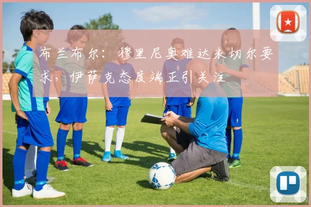 布兰布尔：穆里尼奥难达米切尔要求，伊萨克态度端正引关注