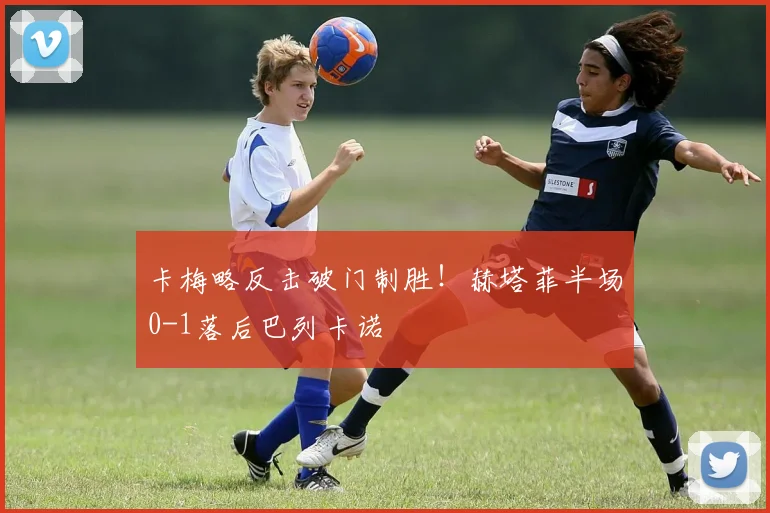 卡梅略反击破门制胜！赫塔菲半场0-1落后巴列卡诺