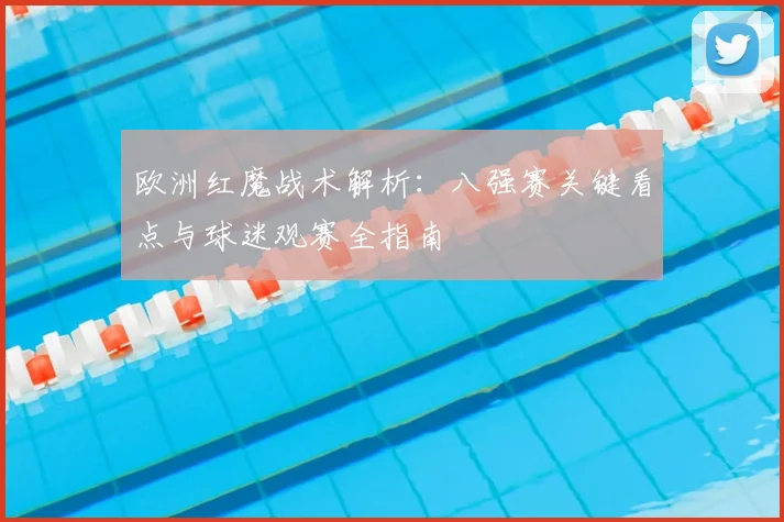 欧洲红魔战术解析:八强赛关键看点与球迷观赛全指南