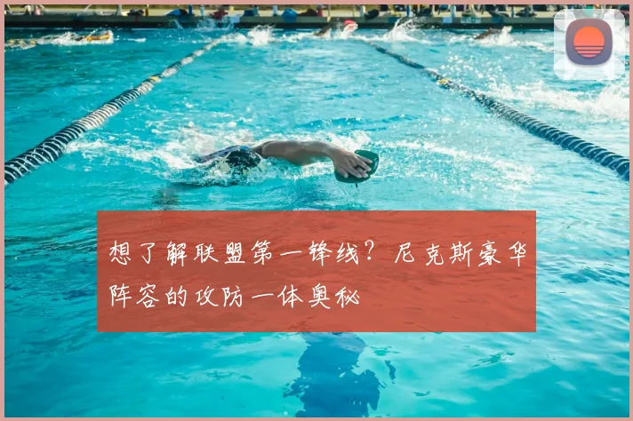 想了解联盟第一锋线?尼克斯豪华阵容的攻防一体奥秘