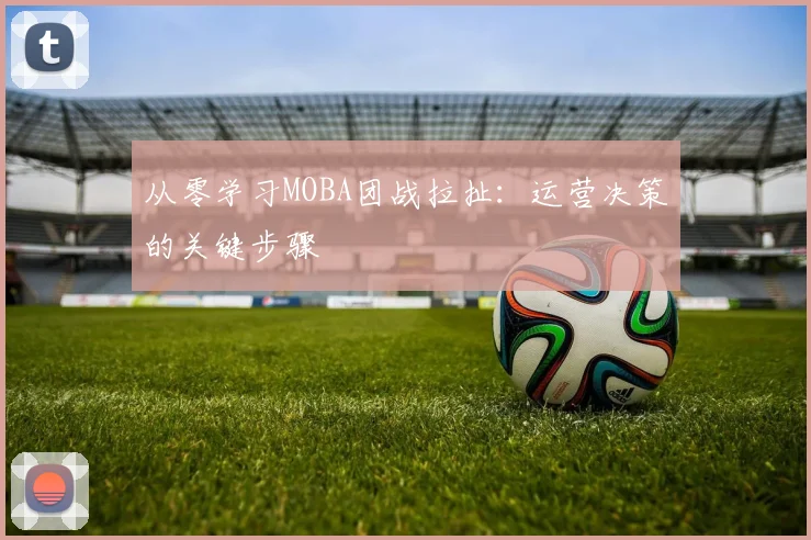 从零学习MOBA团战拉扯：运营决策的关键步骤