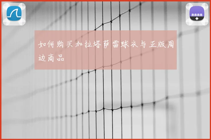 如何购买加拉塔萨雷球衣与正版周边商品