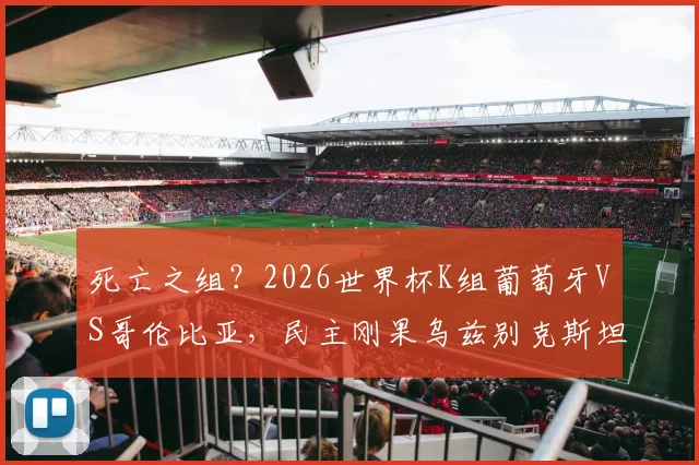 死亡之组?2026世界杯K组葡萄牙VS哥伦比亚,民主刚果乌兹别克斯坦搅局