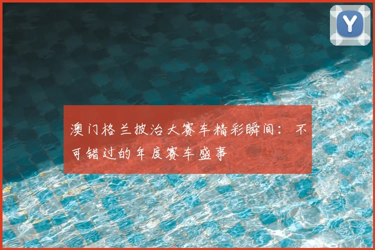 澳门格兰披治大赛车精彩瞬间:不可错过的年度赛车盛事