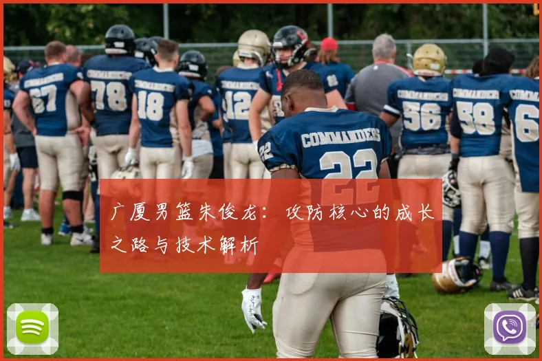 广厦男篮朱俊龙：攻防核心的成长之路与技术解析