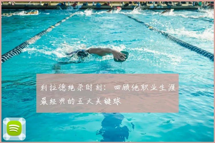 利拉德绝杀时刻:回顾他职业生涯最经典的五大关键球