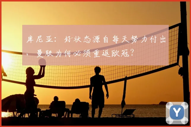 库尼亚:好状态源自每天努力付出,曼联为何必须重返欧冠?